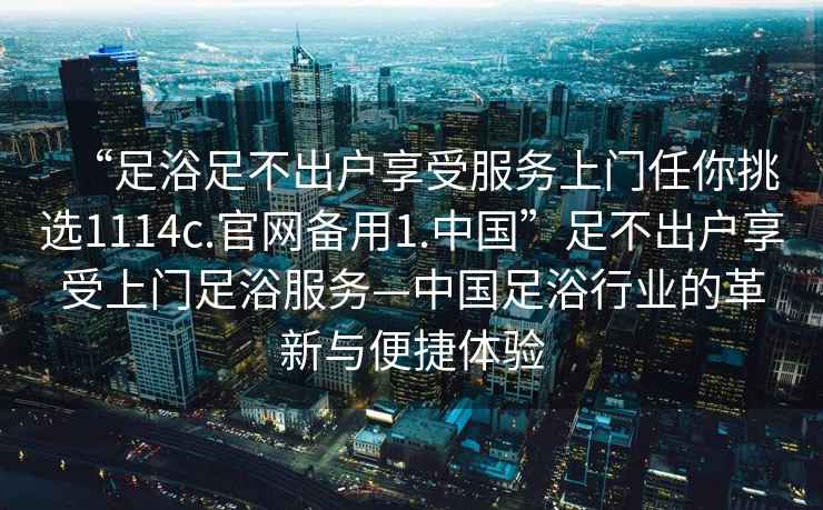 “足浴足不出戶(hù)享受服務(wù)上門(mén)任你挑選1114c.官網(wǎng)備用1.中國”足不出戶(hù)享受上門(mén)足浴服務(wù)—中國足浴行業(yè)的革新與便捷體驗