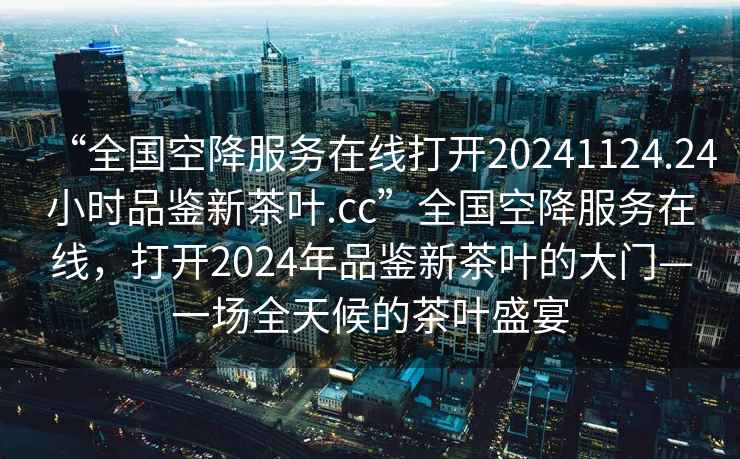 “全國空降服務(wù)在線(xiàn)打開(kāi)20241124.24小時(shí)品鑒新茶葉.cc”全國空降服務(wù)在線(xiàn)，打開(kāi)2024年品鑒新茶葉的大門(mén)—一場(chǎng)全天候的茶葉盛宴