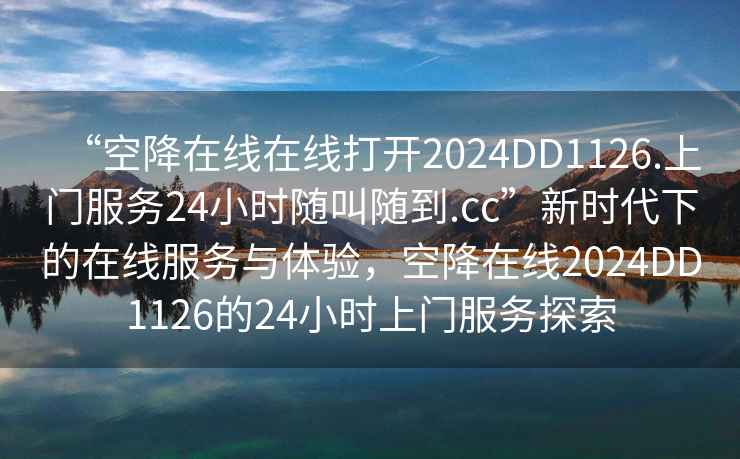 “空降在線(xiàn)在線(xiàn)打開(kāi)2024DD1126.上門(mén)服務(wù)24小時(shí)隨叫隨到.cc”新時(shí)代下的在線(xiàn)服務(wù)與體驗，空降在線(xiàn)2024DD1126的24小時(shí)上門(mén)服務(wù)探索