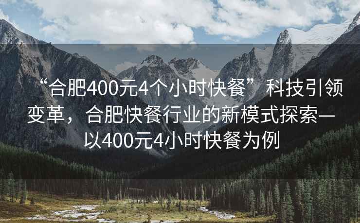 “合肥400元4個(gè)小時(shí)快餐”科技引領(lǐng)變革，合肥快餐行業(yè)的新模式探索—以400元4小時(shí)快餐為例