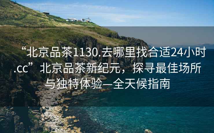 “北京品茶1130.去哪里找合適24小時(shí).cc”北京品茶新紀元，探尋最佳場(chǎng)所與獨特體驗—全天候指南