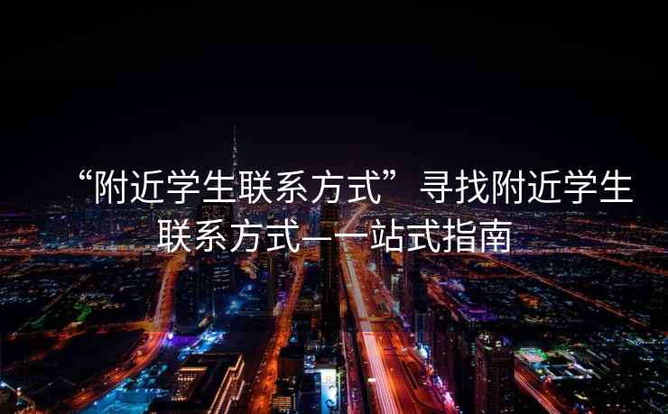 “附近學(xué)生聯(lián)系方式”尋找附近學(xué)生聯(lián)系方式—一站式指南