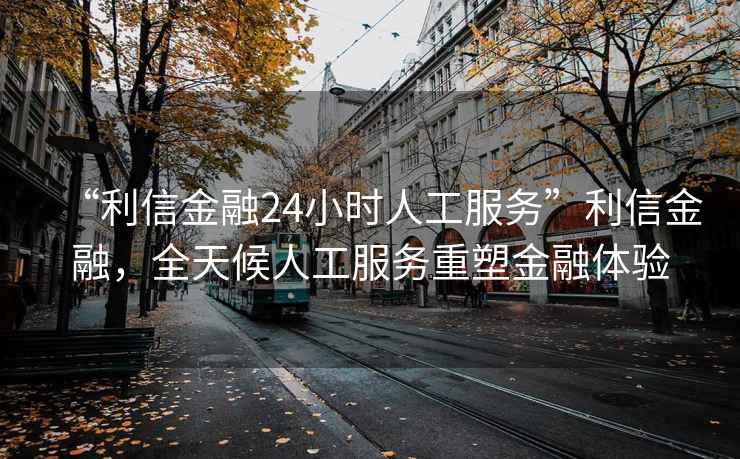 “利信金融24小時(shí)人工服務(wù)”利信金融，全天候人工服務(wù)重塑金融體驗