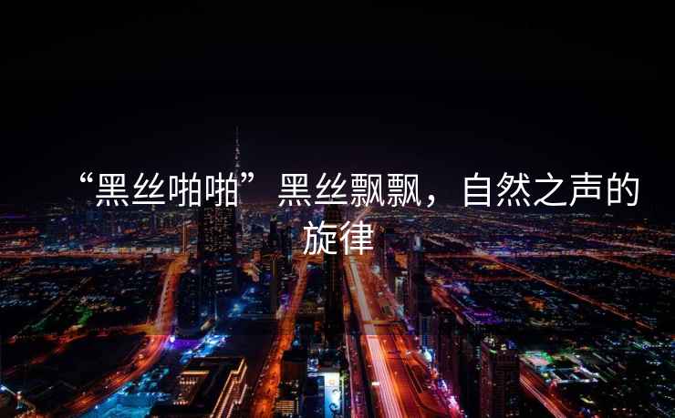 “黑絲啪啪”黑絲飄飄，自然之聲的旋律