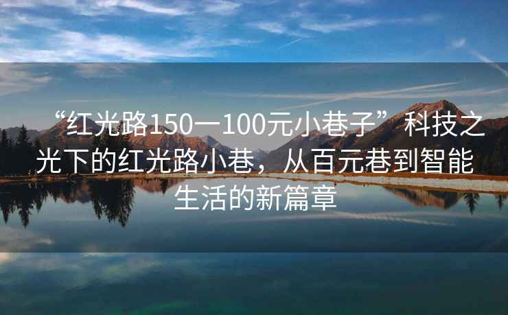 “紅光路150一100元小巷子”科技之光下的紅光路小巷，從百元巷到智能生活的新篇章
