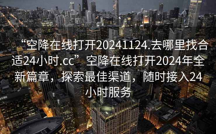“空降在線(xiàn)打開(kāi)20241124.去哪里找合適24小時(shí).cc”空降在線(xiàn)打開(kāi)2024年全新篇章，探索最佳渠道，隨時(shí)接入24小時(shí)服務(wù)