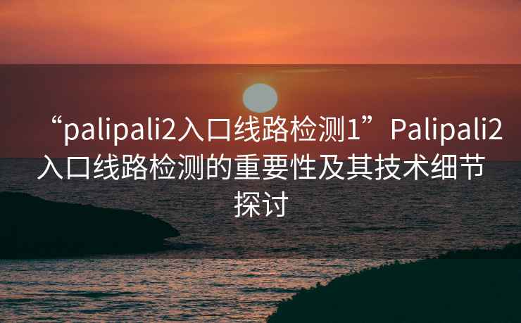“palipali2入口線(xiàn)路檢測1”P(pán)alipali2入口線(xiàn)路檢測的重要性及其技術(shù)細節探討