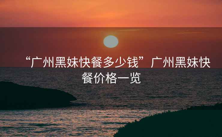 “廣州黑妹快餐多少錢(qián)”廣州黑妹快餐價(jià)格一覽