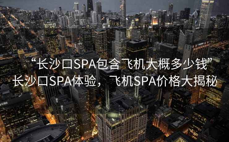 “長(cháng)沙口SPA包含飛機大概多少錢(qián)”長(cháng)沙口SPA體驗，飛機SPA價(jià)格大揭秘