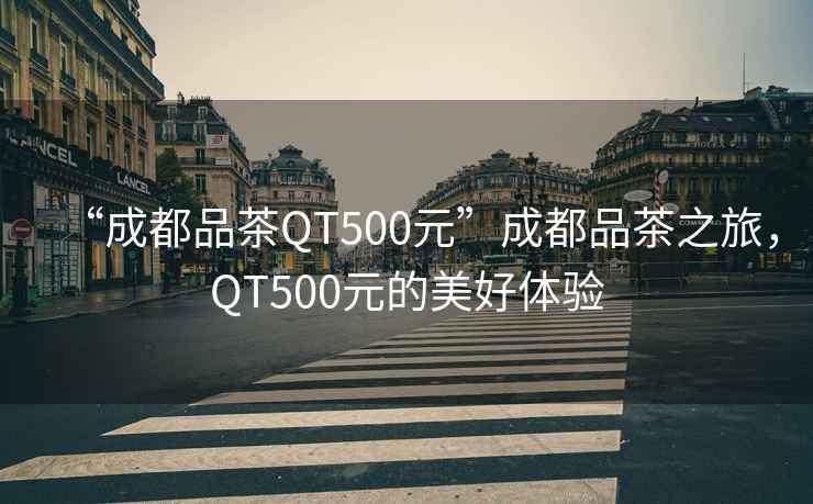 “成都品茶QT500元”成都品茶之旅，QT500元的美好體驗
