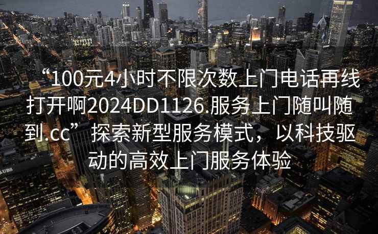 “100元4小時(shí)不限次數上門(mén)電話(huà)再線(xiàn)打開(kāi)啊2024DD1126.服務(wù)上門(mén)隨叫隨到.cc”探索新型服務(wù)模式，以科技驅動(dòng)的高效上門(mén)服務(wù)體驗