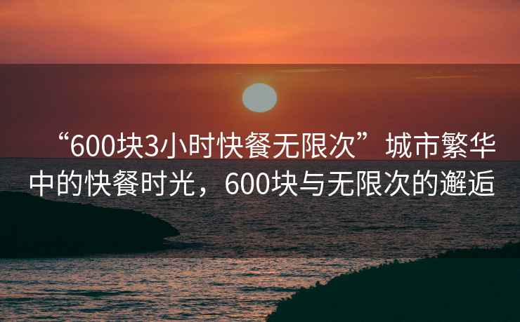 “600塊3小時(shí)快餐無(wú)限次”城市繁華中的快餐時(shí)光，600塊與無(wú)限次的邂逅
