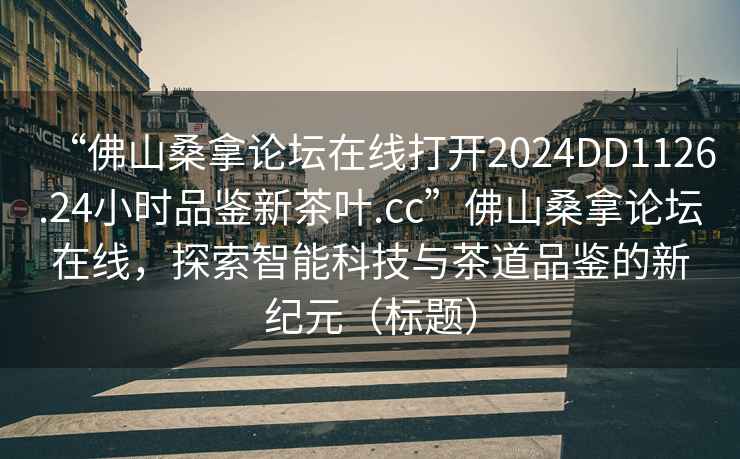 “佛山桑拿論壇在線(xiàn)打開(kāi)2024DD1126.24小時(shí)品鑒新茶葉.cc”佛山桑拿論壇在線(xiàn)，探索智能科技與茶道品鑒的新紀元（標題）