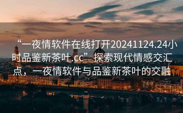 “一夜情軟件在線(xiàn)打開(kāi)20241124.24小時(shí)品鑒新茶葉.cc”探索現代情感交匯點(diǎn)，一夜情軟件與品鑒新茶葉的交融