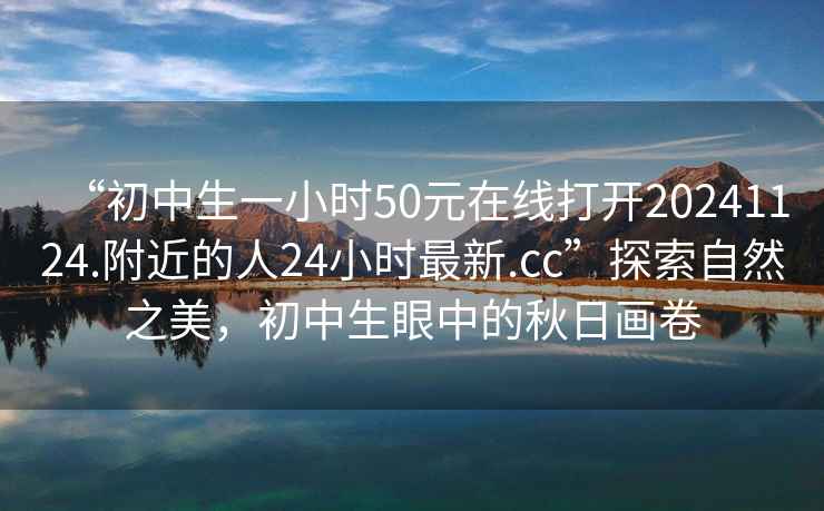 “初中生一小時(shí)50元在線(xiàn)打開(kāi)20241124.附近的人24小時(shí)最新.cc”探索自然之美，初中生眼中的秋日畫(huà)卷