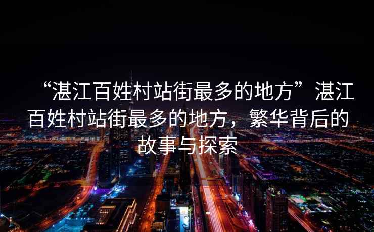 “湛江百姓村站街最多的地方”湛江百姓村站街最多的地方，繁華背后的故事與探索