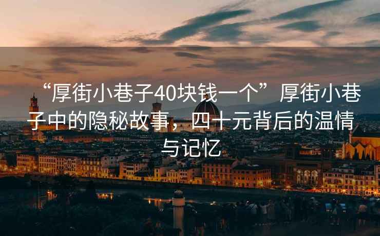 “厚街小巷子40塊錢(qián)一個(gè)”厚街小巷子中的隱秘故事，四十元背后的溫情與記憶