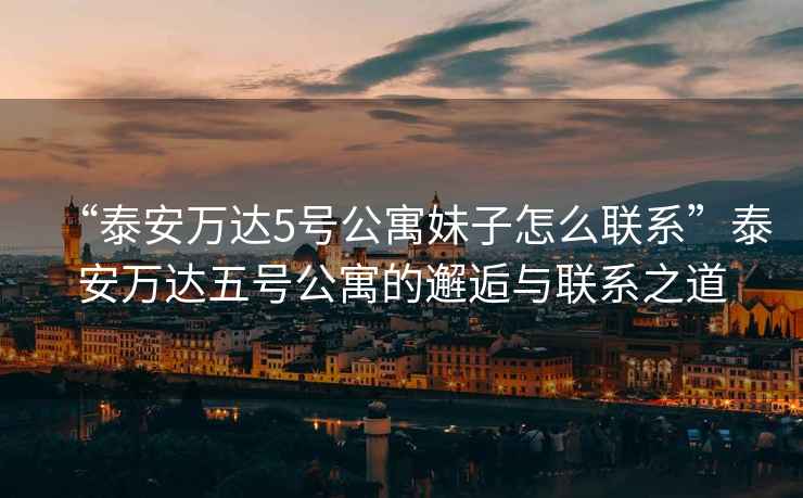 “泰安萬(wàn)達5號公寓妹子怎么聯(lián)系”泰安萬(wàn)達五號公寓的邂逅與聯(lián)系之道