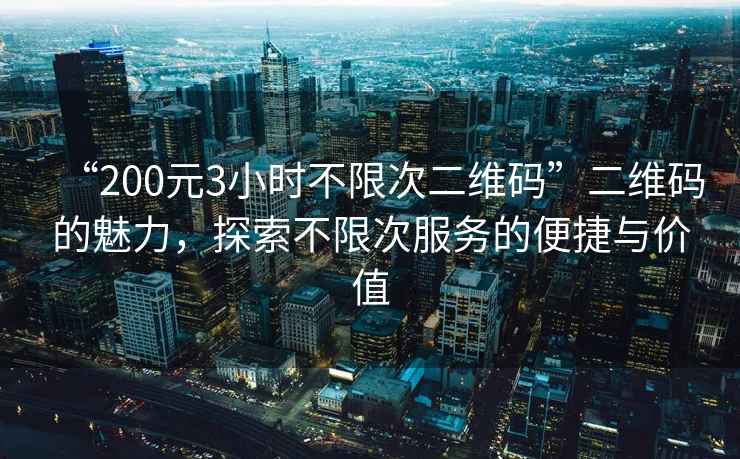 “200元3小時(shí)不限次二維碼”二維碼的魅力，探索不限次服務(wù)的便捷與價(jià)值