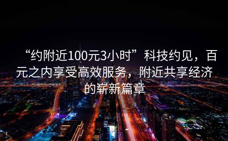 “約附近100元3小時(shí)”科技約見(jiàn)，百元之內享受高效服務(wù)，附近共享經(jīng)濟的嶄新篇章
