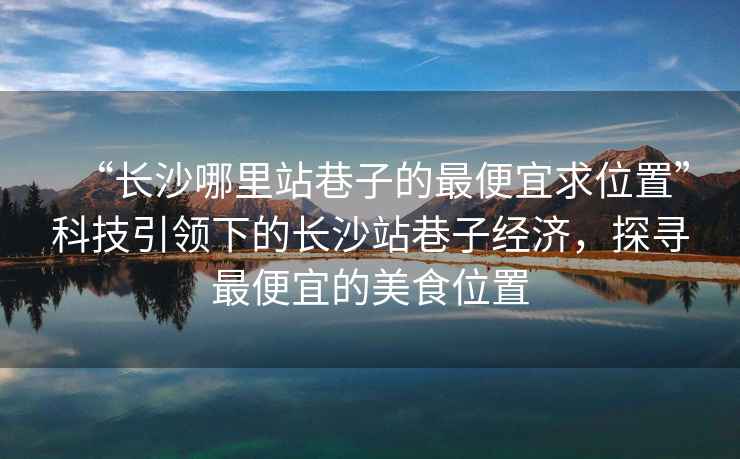 “長(cháng)沙哪里站巷子的最便宜求位置”科技引領(lǐng)下的長(cháng)沙站巷子經(jīng)濟，探尋最便宜的美食位置