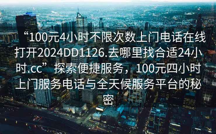 “100元4小時(shí)不限次數上門(mén)電話(huà)在線(xiàn)打開(kāi)2024DD1126.去哪里找合適24小時(shí).cc”探索便捷服務(wù)，100元四小時(shí)上門(mén)服務(wù)電話(huà)與全天候服務(wù)平臺的秘密