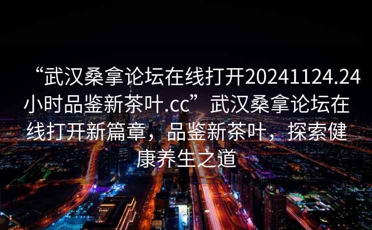 “武漢桑拿論壇在線(xiàn)打開(kāi)20241124.24小時(shí)品鑒新茶葉.cc”武漢桑拿論壇在線(xiàn)打開(kāi)新篇章，品鑒新茶葉，探索健康養生之道