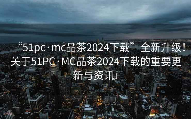 “51pc·mc品茶2024下載”全新升級！關(guān)于51PC·MC品茶2024下載的重要更新與資訊』