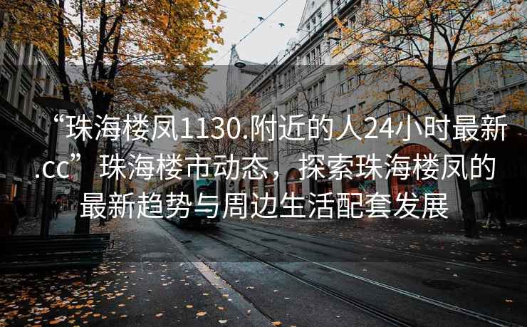 “珠海樓鳳1130.附近的人24小時(shí)最新.cc”珠海樓市動(dòng)態(tài)，探索珠海樓鳳的最新趨勢與周邊生活配套發(fā)展