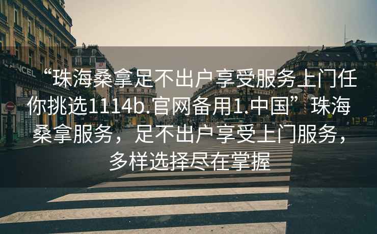 “珠海桑拿足不出戶(hù)享受服務(wù)上門(mén)任你挑選1114b.官網(wǎng)備用1.中國”珠海桑拿服務(wù)，足不出戶(hù)享受上門(mén)服務(wù)，多樣選擇盡在掌握