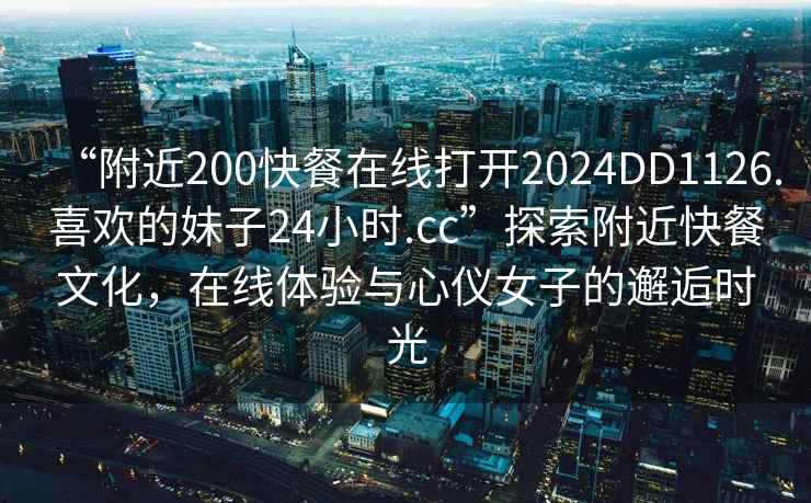 “附近200快餐在線(xiàn)打開(kāi)2024DD1126.喜歡的妹子24小時(shí).cc”探索附近快餐文化，在線(xiàn)體驗與心儀女子的邂逅時(shí)光