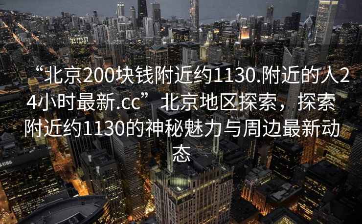 “北京200塊錢(qián)附近約1130.附近的人24小時(shí)最新.cc”北京地區探索，探索附近約1130的神秘魅力與周邊最新動(dòng)態(tài)