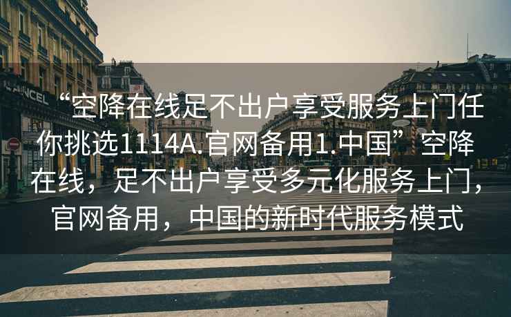“空降在線(xiàn)足不出戶(hù)享受服務(wù)上門(mén)任你挑選1114A.官網(wǎng)備用1.中國”空降在線(xiàn)，足不出戶(hù)享受多元化服務(wù)上門(mén)，官網(wǎng)備用，中國的新時(shí)代服務(wù)模式