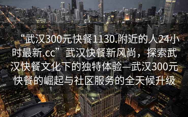 “武漢300元快餐1130.附近的人24小時(shí)最新.cc”武漢快餐新風(fēng)尚，探索武漢快餐文化下的獨特體驗—武漢300元快餐的崛起與社區服務(wù)的全天候升級