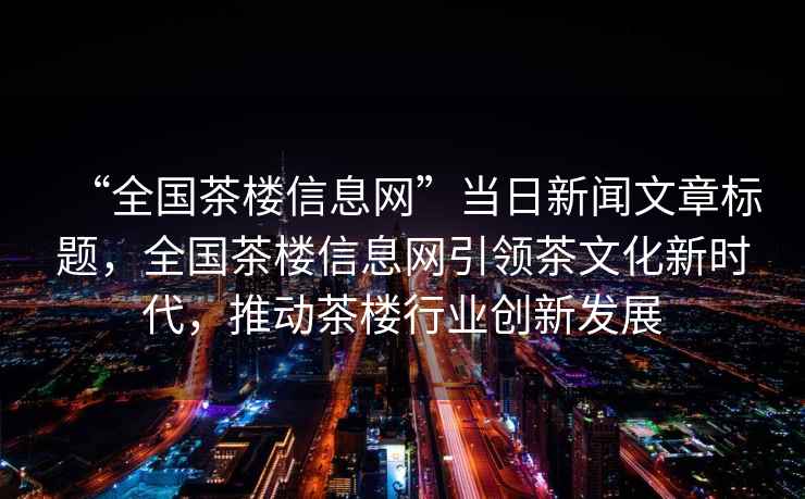 “全國茶樓信息網(wǎng)”當日新聞文章標題，全國茶樓信息網(wǎng)引領(lǐng)茶文化新時(shí)代，推動(dòng)茶樓行業(yè)創(chuàng  )新發(fā)展
