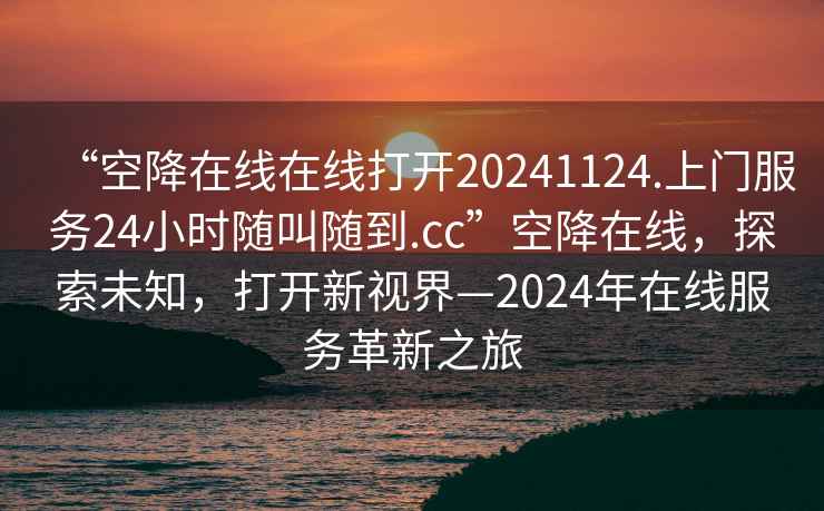 “空降在線(xiàn)在線(xiàn)打開(kāi)20241124.上門(mén)服務(wù)24小時(shí)隨叫隨到.cc”空降在線(xiàn)，探索未知，打開(kāi)新視界—2024年在線(xiàn)服務(wù)革新之旅