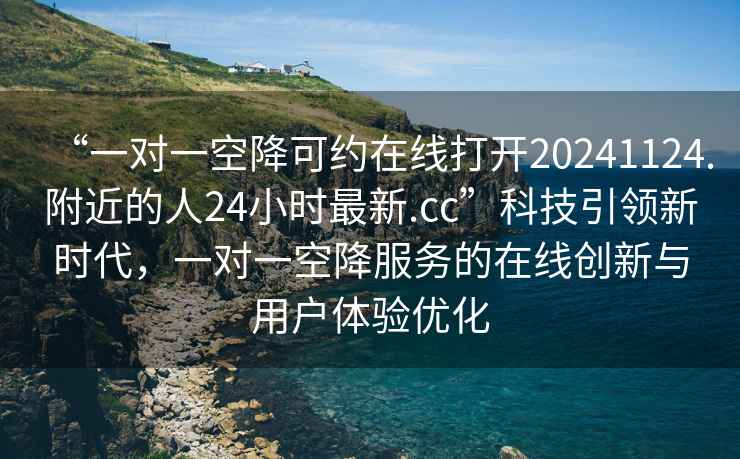 “一對一空降可約在線(xiàn)打開(kāi)20241124.附近的人24小時(shí)最新.cc”科技引領(lǐng)新時(shí)代，一對一空降服務(wù)的在線(xiàn)創(chuàng  )新與用戶(hù)體驗優(yōu)化