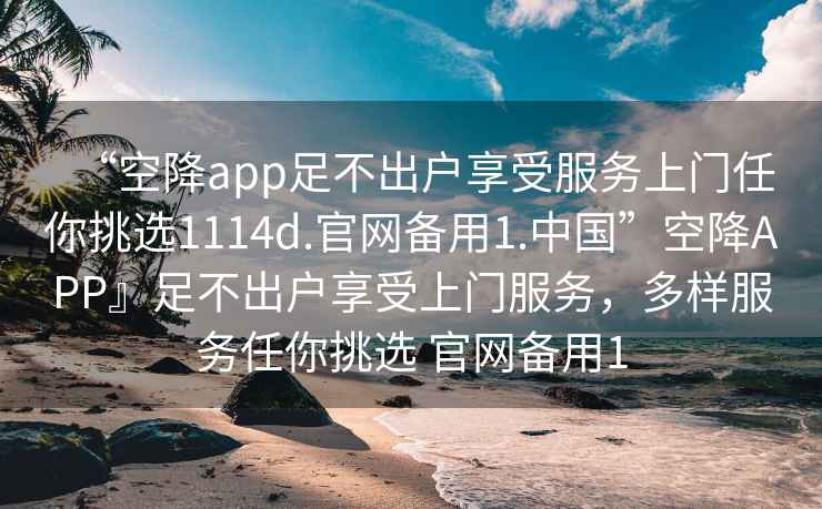 “空降app足不出戶(hù)享受服務(wù)上門(mén)任你挑選1114d.官網(wǎng)備用1.中國”空降APP』足不出戶(hù)享受上門(mén)服務(wù)，多樣服務(wù)任你挑選 官網(wǎng)備用1
