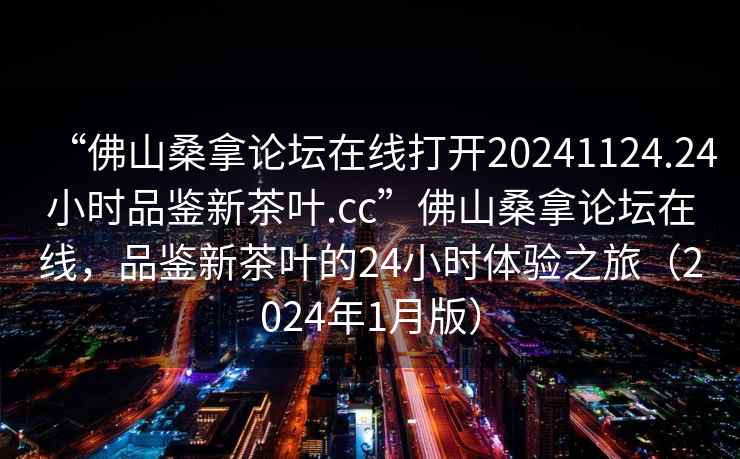 “佛山桑拿論壇在線(xiàn)打開(kāi)20241124.24小時(shí)品鑒新茶葉.cc”佛山桑拿論壇在線(xiàn)，品鑒新茶葉的24小時(shí)體驗之旅（2024年1月版）