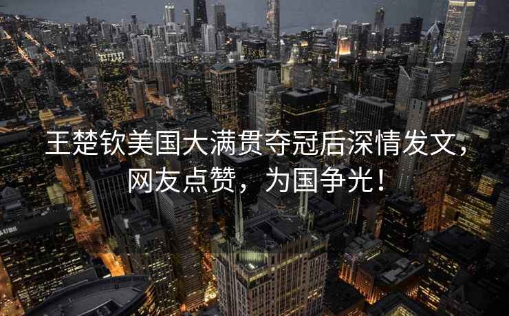 王楚欽美國大滿(mǎn)貫奪冠后深情發(fā)文，網(wǎng)友點(diǎn)贊，為國爭光！