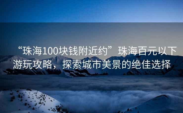 “珠海100塊錢(qián)附近約”珠海百元以下游玩攻略，探索城市美景的絕佳選擇