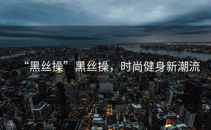 “黑絲操”黑絲操，時(shí)尚健身新潮流