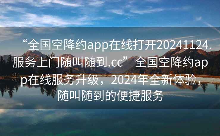 “全國空降約app在線(xiàn)打開(kāi)20241124.服務(wù)上門(mén)隨叫隨到.cc”全國空降約app在線(xiàn)服務(wù)升級，2024年全新體驗，隨叫隨到的便捷服務(wù)