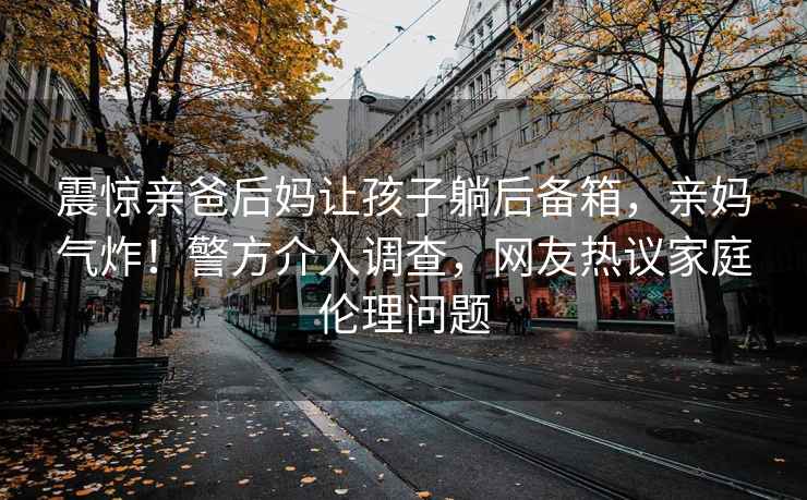震驚親爸后媽讓孩子躺后備箱，親媽氣炸！警方介入調查，網(wǎng)友熱議家庭倫理問(wèn)題