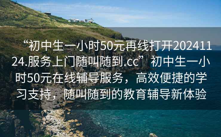 “初中生一小時(shí)50元再線(xiàn)打開(kāi)20241124.服務(wù)上門(mén)隨叫隨到.cc”初中生一小時(shí)50元在線(xiàn)輔導服務(wù)，高效便捷的學(xué)習支持，隨叫隨到的教育輔導新體驗