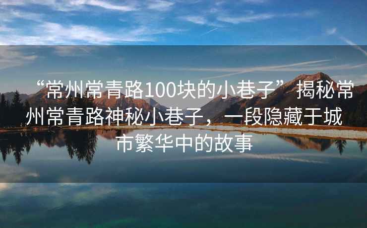 “常州常青路100塊的小巷子”揭秘常州常青路神秘小巷子，一段隱藏于城市繁華中的故事