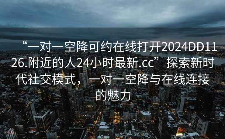 “一對一空降可約在線(xiàn)打開(kāi)2024DD1126.附近的人24小時(shí)最新.cc”探索新時(shí)代社交模式，一對一空降與在線(xiàn)連接的魅力