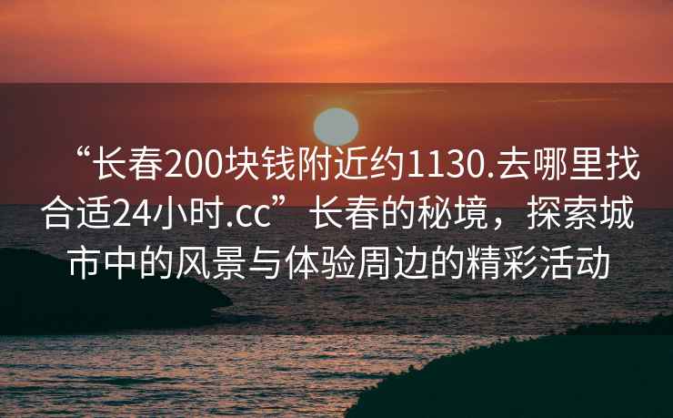 “長(cháng)春200塊錢(qián)附近約1130.去哪里找合適24小時(shí).cc”長(cháng)春的秘境，探索城市中的風(fēng)景與體驗周邊的精彩活動(dòng)