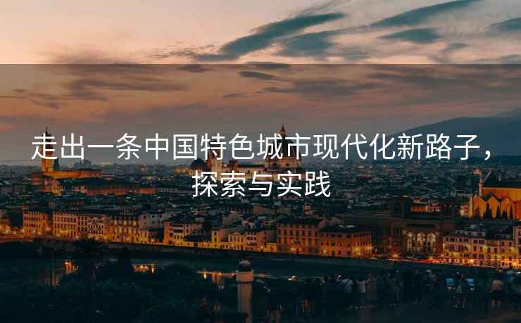 走出一條中國特色城市現代化新路子，探索與實(shí)踐