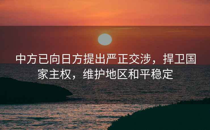 中方已向日方提出嚴正交涉，捍衛國家主權，維護地區和平穩定